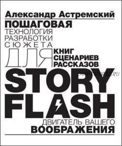 Story Flash: пошаговая разработка сюжета для сценария, книги или рассказа (Александр Астремский)