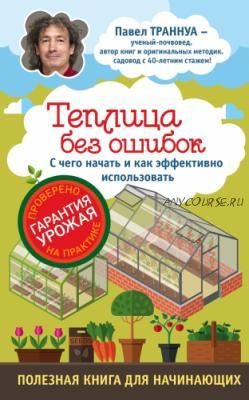 Теплицы без ошибок. С чего начать и как эффективно использовать (Павел Траннуа)