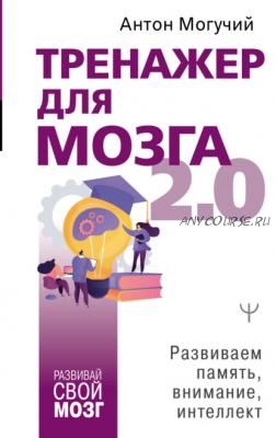 Тренажер для мозга 2.0. Развиваем память, внимание, интеллект (Антон Могучий)