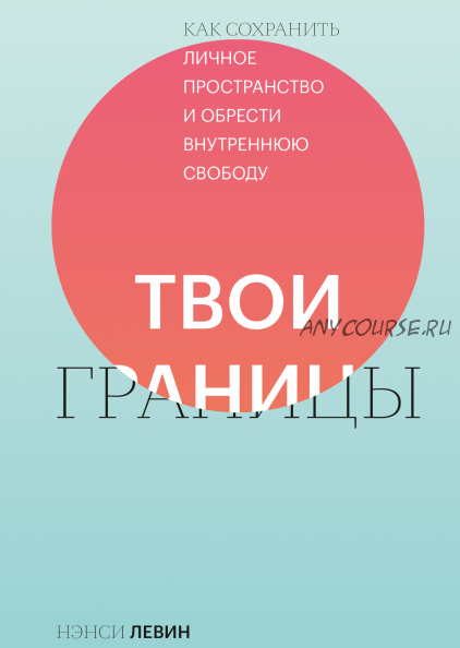 Твои границы. Как сохранить личное пространство и обрести внутреннюю свободу (Нэнси Левин)