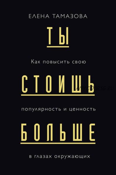 Ты стоишь больше. Как повысить свою популярность и ценность в глазах окружающих (Елена Тамазова)