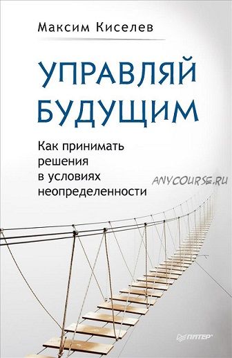 Управляй будущим. Как принимать решения в условиях неопределенности (Максим Киселев)