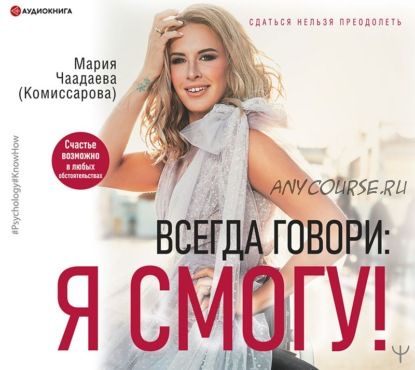 Всегда говори: Я смогу! Счастье возможно в любых обстоятельствах (Мария Чаадаева)