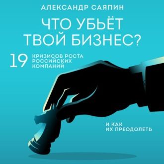 [Аудиокнига] Что убьёт твой бизнес? 19 кризисов роста российских компаний (Александр Саяпин)