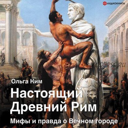 [Аудиокнига] Настоящий Древний Рим. Мифы и правда о Вечном городе (Ольга Ким)