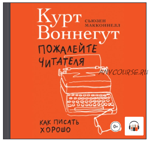 [Аудиокнига] Пожалейте читателя. Как писать хорошо (Курт Воннегут, Сьюзен Макконнелл)