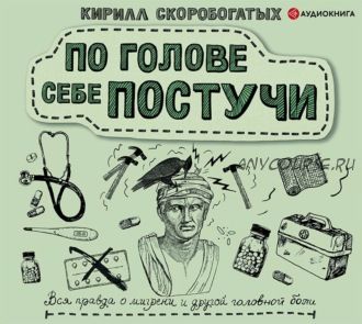 [Аудиокнига] По голове себе постучи. Вся правда о мигрени (Кирилл Скоробогатых)