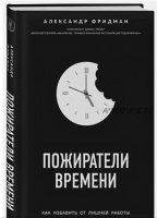 Пожиратели времени. Как избавить от лишней работы себя и сотрудников (Александр Фридман)