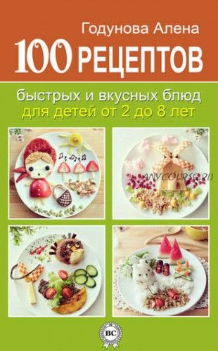 100 рецептов быстрых и вкусных блюд для детей от 2 до 8 лет (Алена Годунова)