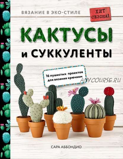 Вязание в ЭКО-стиле. Кактусы и суккуленты. 16 пушистых проектов для вязания крючком (Сара Аббондио)