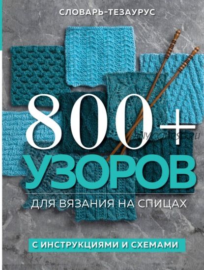 [Рукоделие. Энциклопедии] 800+ узоров для вязания на спицах. Словарь-тезаурус с инструкциями