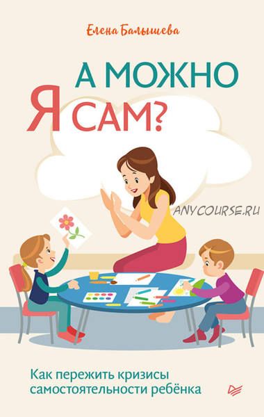 А можно я сам? Как пережить кризисы самостоятельности ребёнка (Елена Балышева)