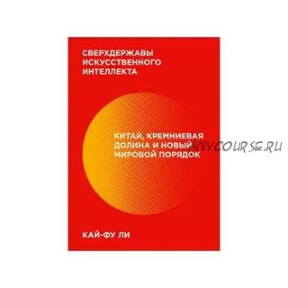 Сверхдержавы искусственного интеллекта. Китай, Кремниевая долина и новый мировой порядок (Кай-Фу Ли)