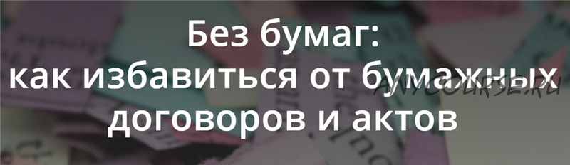 Без бумаг: как избавиться от бумажных договоров и актов (Татьяна Никанорова)