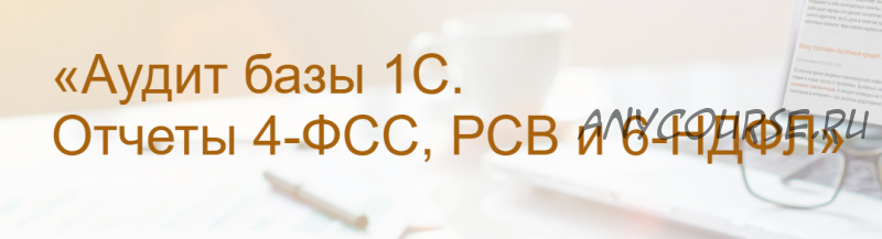 [Учет без забот] Аудит базы 1С. Отчеты 4-ФСС, РСВ и 6-НДФЛ (Ольга Шулова)