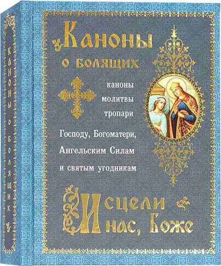 Каноны о болящих "Исцели нас, Боже"  Каноны, молитвы, тропари Господу, Богоматери, Ангельским Силам и святым угодникам