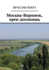 Москва – Воронеж, хрен догонишь. Рассказы