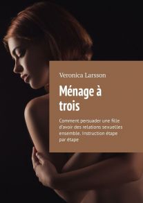 M?nage ? trois. Comment persuader une fille d’avoir des relations sexuelles ensemble. Instruction ?tape par ?tape