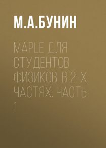 Maple для студентов физиков. В 2-х частях. Часть 1