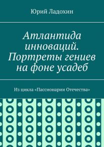 Атлантида инноваций. Портреты гениев на фоне усадеб. Из цикла «Пассионарии Отечества»