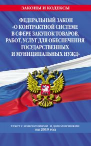 Федеральный закон «О контрактной системе в сфере закупок товаров, работ, услуг для обеспечения государственных и муниципальных нужд». Текст с изменениями и дополнениями на 2019 год.