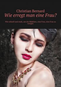 Wie erregt man eine Frau? Wie schnell und stark, um ein M?dchen, eine Frau, eine Frau zu erregen