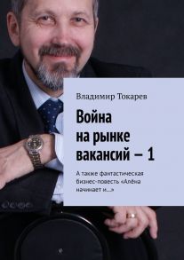 Война на рынке вакансий – 1. А также фантастическая бизнес-повесть «Алёна начинает и…»