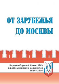 От Зарубежья до Москвы. Народно-Трудовой Союз (НТС) в воспоминаниях и документах. 1924?2014