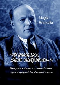 «Крыльями меня накроешь…». Биография Хаима Нахмана Бялика. Серия «Серебряный век ивритской поэзии»