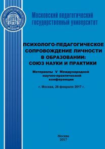 Психолого-педагогическое сопровождение личности в образовании: союз науки и практики. Материалы V Международной научно-практической конференции (г. Москва, 26 февраля 2017 г.)