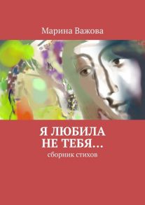 Я любила не тебя… Сборник стихов