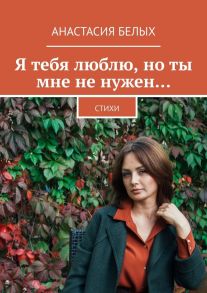 Я тебя люблю, но ты мне не нужен… Стихи