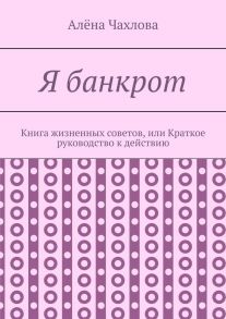 Я банкрот. Книга жизненных советов, или Краткое руководство к действию