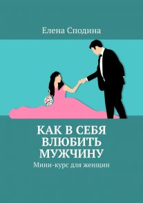 Как в себя влюбить мужчину. Мини-курс для женщин