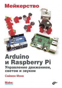 Мейкерство. Arduino и Raspberry Pi. Управление движением, светом и звуком