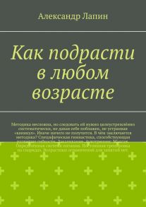 Как подрасти в любом возрасте. Методика несложна, но следовать ей нужно целеустремлённо систематически, не давая себе поблажек, не устраивая «каникул». Иначе ничего не получится. В чём заключается методика? Специфическая гимнастика, способствующая развити