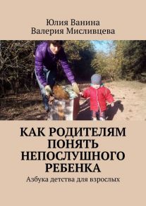 Как родителям понять непослушного ребенка. Азбука детства для взрослых