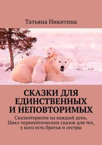 Сказки для единственных и неповторимых. Сказкотерапия на каждый день. Цикл терапевтических сказок для тех, у кого есть братья и сестры