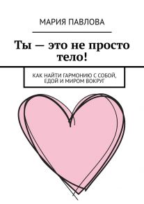 Ты – это не просто тело! Как найти гармонию с собой, едой и миром вокруг