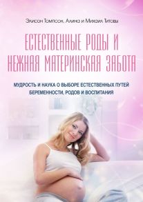 Естественные роды и нежная материнская забота. Мудрость и наука о выборе естественных путей беременности, родов и воспитания