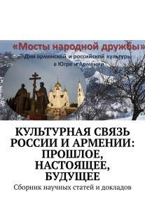 Культурная связь России и Армении: прошлое, настоящее, будущее. Сборник научных статей и докладов