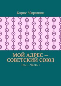 Мой адрес – Советский Союз. Том 1. Часть 1