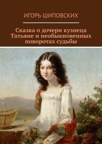 Сказка о дочери кузнеца Татьяне и необыкновенных поворотах судьбы. Новелла-сказка