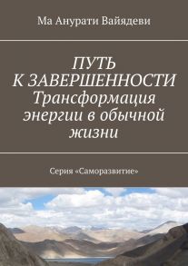 ПУТЬ К ЗАВЕРШЕННОСТИ. Трансформация энергии в обычной жизни. Серия «Саморазвитие»