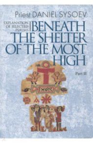 Explanation of Selected Psalms. In Four Parts. Part 2. Beneath the Shelter of the Most High / Priest Daniel Sysoev