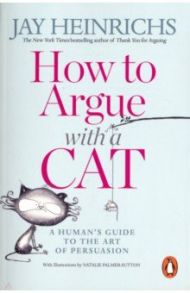 How to Argue with a Cat. Human's Guide to the Art of Persuasion / Heinrichs Jay