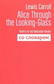 Alice Through the Looking-Glass. Книга на английском языке со словарем / Carroll Lewis