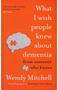 What I Wish People Knew About Dementia. From Someone Who Knows / Mitchell Wendy, Wharton Anna