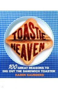 Toastie Heaven. 100 great reasons to dig out the sandwich toaster / Saunders Karen