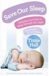 Save Our Sleep. Helping your baby to sleep through the night, from birth to two years / Hall Tizzie